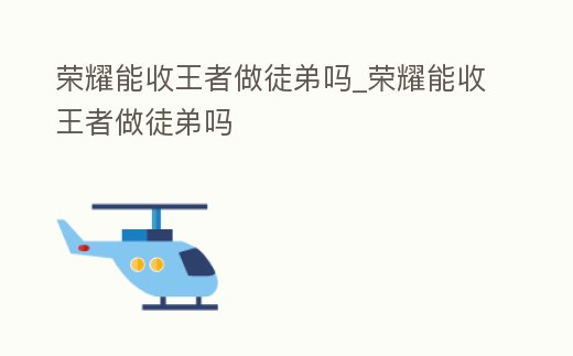 榮耀能收王者做徒弟嗎_榮耀能收王者做徒弟嗎