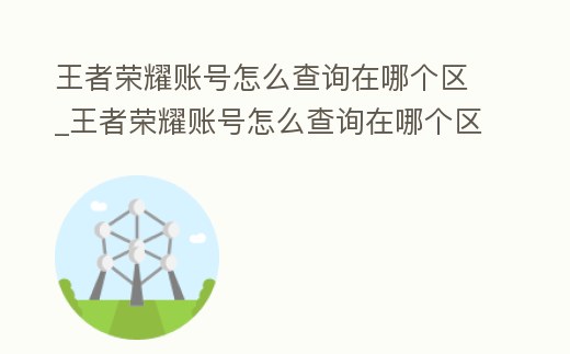 王者榮耀賬號怎么查詢在哪個區_王者榮耀賬號怎么查詢在哪個區玩過