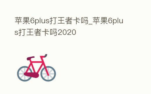 蘋果6plus打王者卡嗎_蘋果6plus打王者卡嗎2020