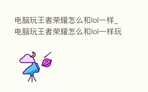 電腦玩王者榮耀怎么和lol一樣_電腦玩王者榮耀怎么和lol一樣玩
