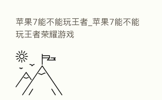 蘋果7能不能玩王者_蘋果7能不能玩王者榮耀游戲