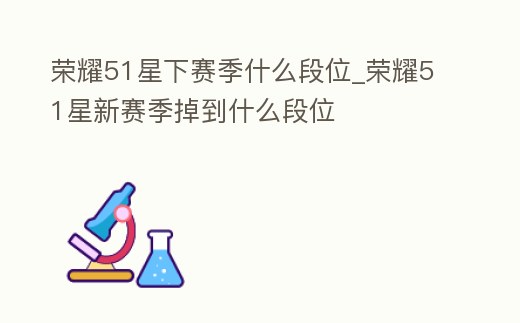 榮耀51星下賽季什么段位_榮耀51星新賽季掉到什么段位