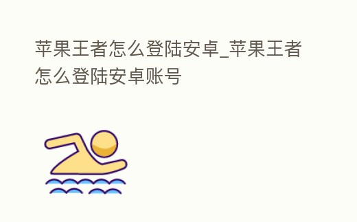 蘋果王者怎么登陸安卓_蘋果王者怎么登陸安卓賬號