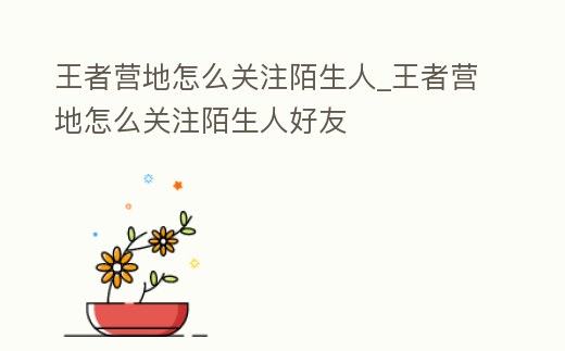 王者營地怎么關注陌生人_王者營地怎么關注陌生人好友