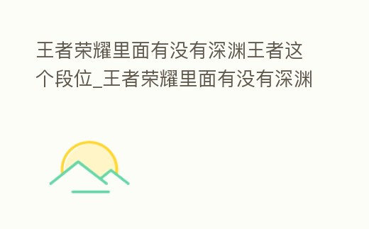 王者榮耀里面有沒有深淵王者這個段位_王者榮耀里面有沒有深淵王者這個段位的英雄