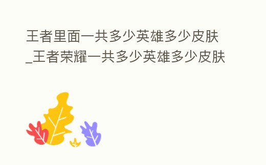 王者里面一共多少英雄多少皮膚_王者榮耀一共多少英雄多少皮膚