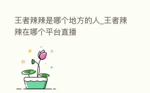 王者辣辣是哪個地方的人_王者辣辣在哪個平臺直播