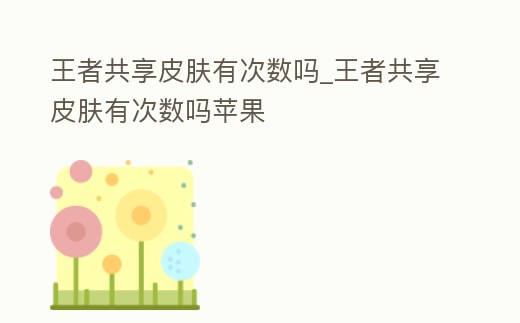 王者共享皮膚有次數(shù)嗎_王者共享皮膚有次數(shù)嗎蘋果