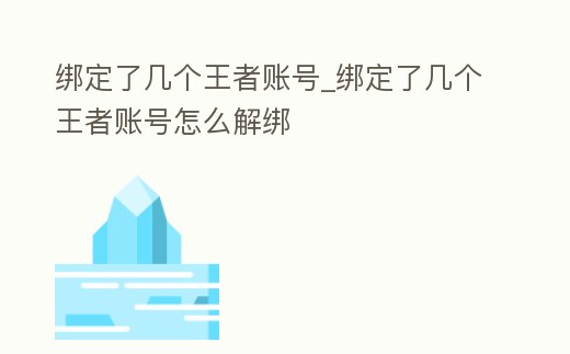 綁定了幾個王者賬號_綁定了幾個王者賬號怎么解綁
