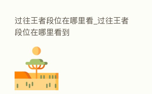 過往王者段位在哪里看_過往王者段位在哪里看到