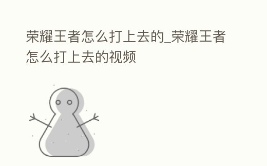 榮耀王者怎么打上去的_榮耀王者怎么打上去的視頻
