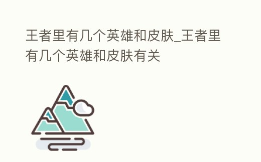 王者里有幾個英雄和皮膚_王者里有幾個英雄和皮膚有關