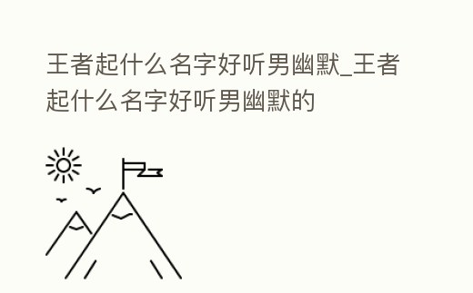 王者起什么名字好聽男幽默_王者起什么名字好聽男幽默的