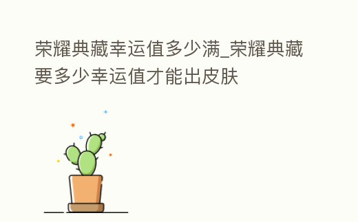 榮耀典藏幸運值多少滿_榮耀典藏要多少幸運值才能出皮膚