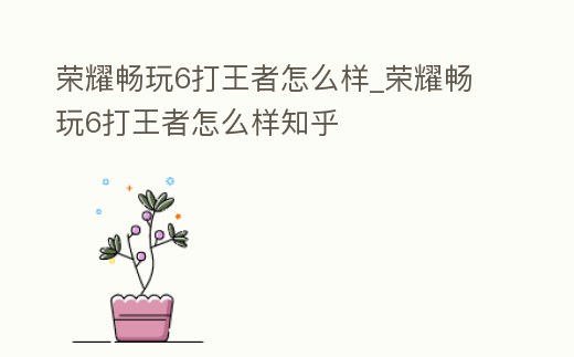 榮耀暢玩6打王者怎么樣_榮耀暢玩6打王者怎么樣知乎