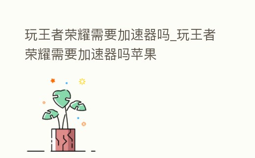 玩王者榮耀需要加速器嗎_玩王者榮耀需要加速器嗎蘋果
