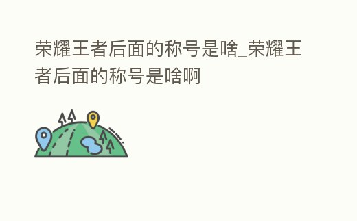 榮耀王者后面的稱號是啥_榮耀王者后面的稱號是啥啊