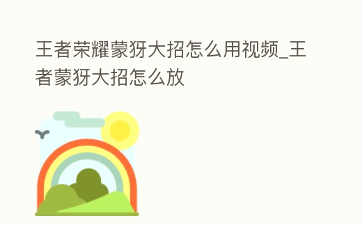 王者榮耀蒙犽大招怎么用視頻_王者蒙犽大招怎么放