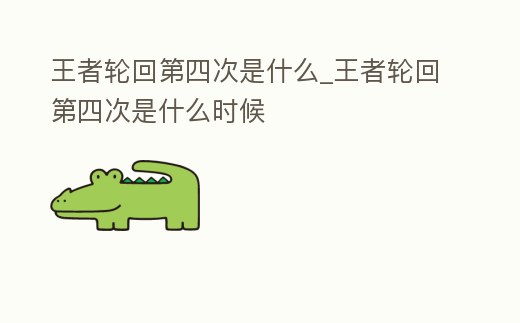 王者輪回第四次是什么_王者輪回第四次是什么時候
