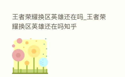 王者榮耀換區英雄還在嗎_王者榮耀換區英雄還在嗎知乎