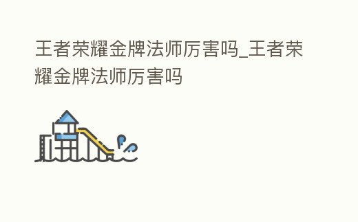 王者榮耀金牌法師厲害嗎_王者榮耀金牌法師厲害嗎