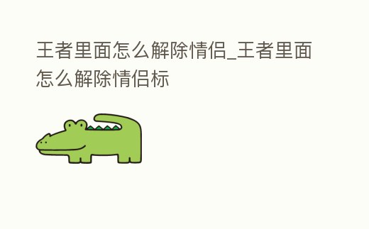 王者里面怎么解除情侶_王者里面怎么解除情侶標