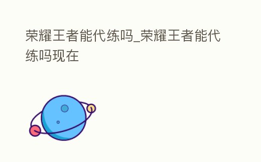 榮耀王者能代練嗎_榮耀王者能代練嗎現在