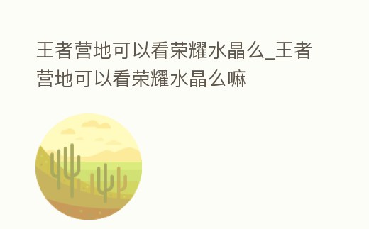 王者營地可以看榮耀水晶么_王者營地可以看榮耀水晶么嘛