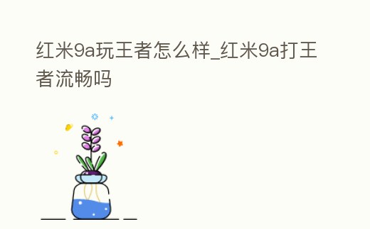 紅米9a玩王者怎么樣_紅米9a打王者流暢嗎