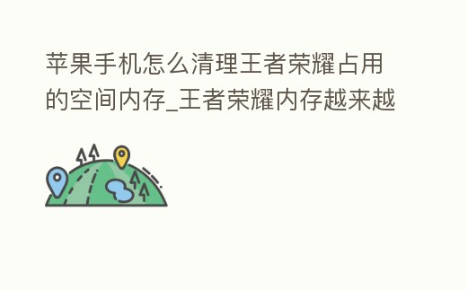 蘋果手機(jī)怎么清理王者榮耀占用的空間內(nèi)存_王者榮耀內(nèi)存越來越大怎么清理