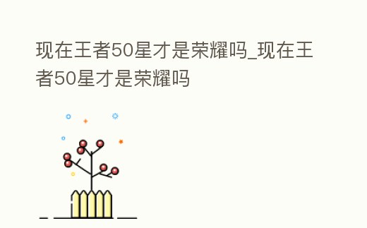 現在王者50星才是榮耀嗎_現在王者50星才是榮耀嗎
