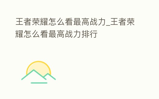 王者榮耀怎么看最高戰力_王者榮耀怎么看最高戰力排行