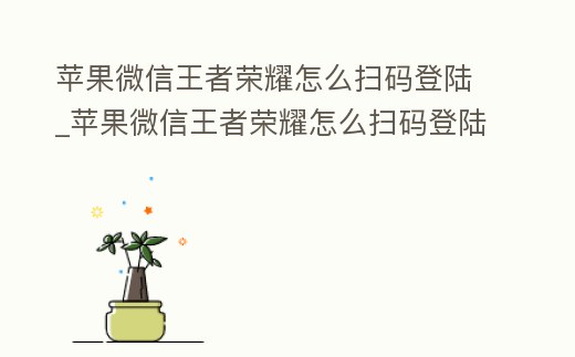 蘋果微信王者榮耀怎么掃碼登陸_蘋果微信王者榮耀怎么掃碼登陸賬號