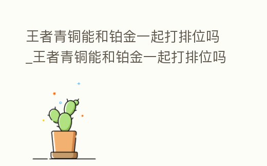 王者青銅能和鉑金一起打排位嗎_王者青銅能和鉑金一起打排位嗎