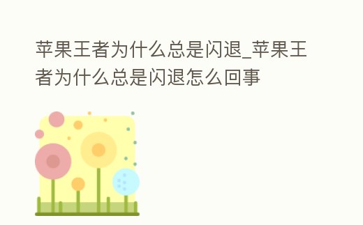 蘋果王者為什么總是閃退_蘋果王者為什么總是閃退怎么回事