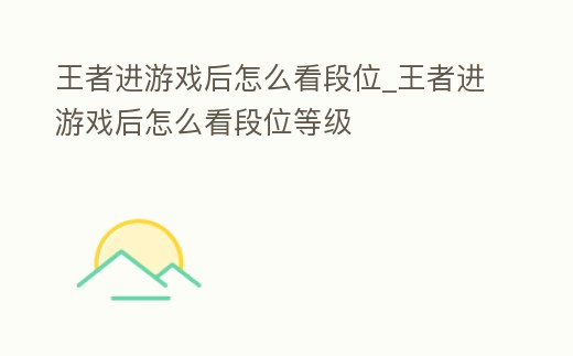 王者進(jìn)游戲后怎么看段位_王者進(jìn)游戲后怎么看段位等級(jí)