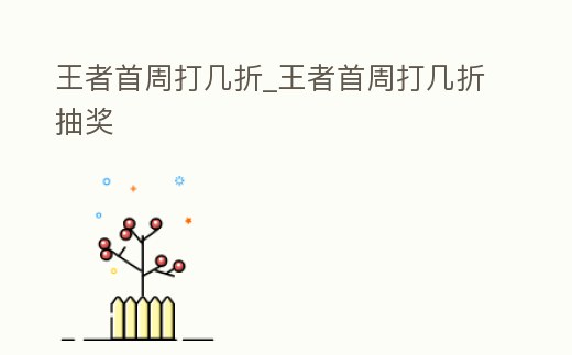 王者首周打幾折_王者首周打幾折抽獎