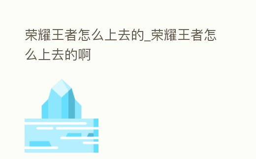 榮耀王者怎么上去的_榮耀王者怎么上去的啊