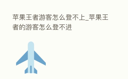 蘋果王者游客怎么登不上_蘋果王者的游客怎么登不進