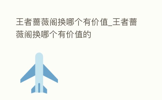 王者薔薇閣換哪個有價值_王者薔薇閣換哪個有價值的