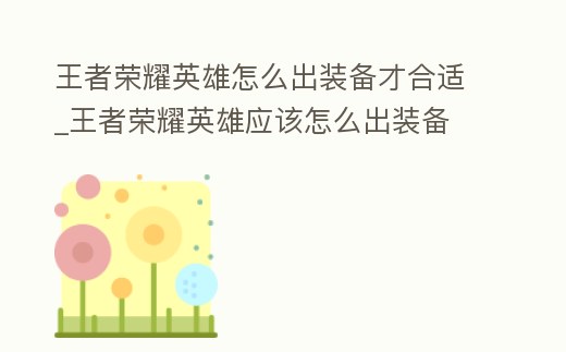 王者榮耀英雄怎么出裝備才合適_王者榮耀英雄應(yīng)該怎么出裝備