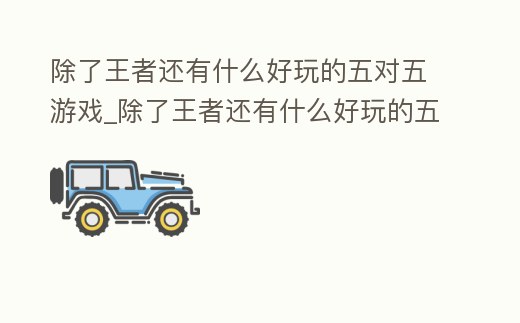 除了王者還有什么好玩的五對五游戲_除了王者還有什么好玩的五對五游戲軟件