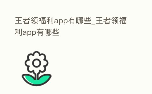 王者領福利app有哪些_王者領福利app有哪些