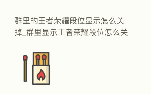 群里的王者榮耀段位顯示怎么關掉_群里顯示王者榮耀段位怎么關閉