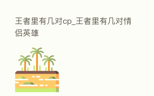 王者里有幾對cp_王者里有幾對情侶英雄
