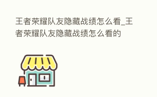 王者榮耀隊友隱藏戰績怎么看_王者榮耀隊友隱藏戰績怎么看的