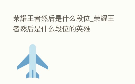 榮耀王者然后是什么段位_榮耀王者然后是什么段位的英雄