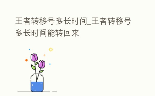 王者轉(zhuǎn)移號(hào)多長(zhǎng)時(shí)間_王者轉(zhuǎn)移號(hào)多長(zhǎng)時(shí)間能轉(zhuǎn)回來(lái)