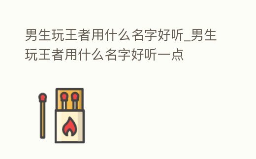 男生玩王者用什么名字好聽_男生玩王者用什么名字好聽一點