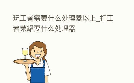 玩王者需要什么處理器以上_打王者榮耀要什么處理器